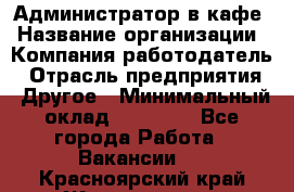 Администратор в кафе › Название организации ­ Компания-работодатель › Отрасль предприятия ­ Другое › Минимальный оклад ­ 18 000 - Все города Работа » Вакансии   . Красноярский край,Железногорск г.